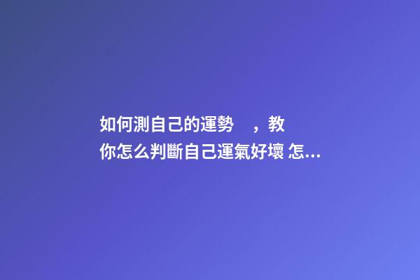 如何測自己的運勢，教你怎么判斷自己運氣好壞 怎樣測算自己的運勢，如何測試自己的運氣？有什么方法？